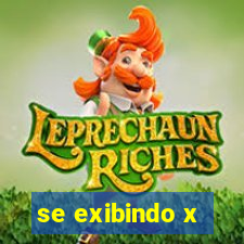 se exibindo x